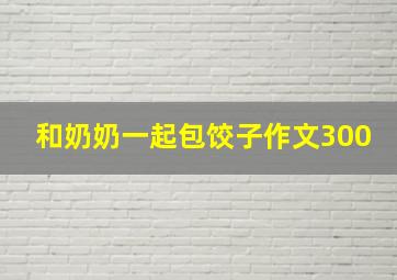 和奶奶一起包饺子作文300