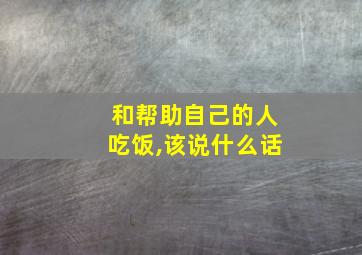 和帮助自己的人吃饭,该说什么话