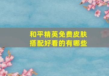 和平精英免费皮肤搭配好看的有哪些