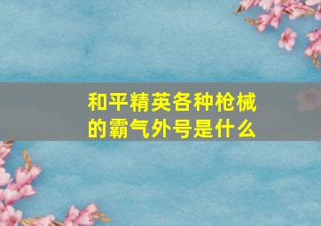 和平精英各种枪械的霸气外号是什么