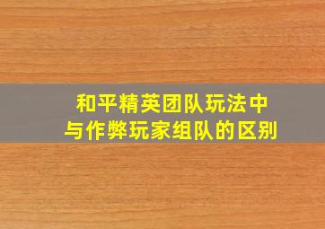 和平精英团队玩法中与作弊玩家组队的区别