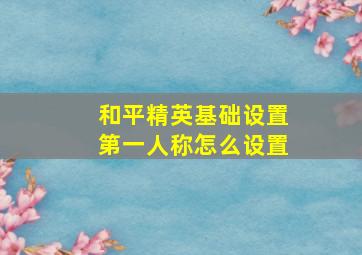 和平精英基础设置第一人称怎么设置