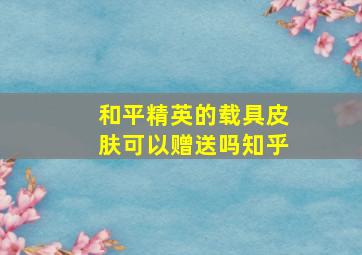 和平精英的载具皮肤可以赠送吗知乎