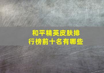 和平精英皮肤排行榜前十名有哪些