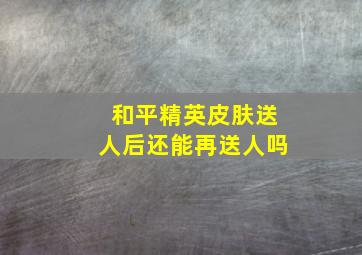 和平精英皮肤送人后还能再送人吗