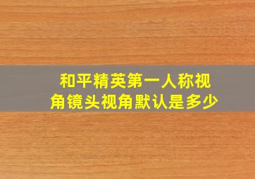 和平精英第一人称视角镜头视角默认是多少