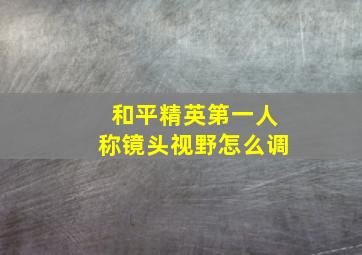 和平精英第一人称镜头视野怎么调