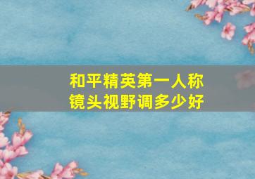 和平精英第一人称镜头视野调多少好