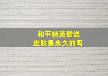 和平精英赠送皮肤是永久的吗