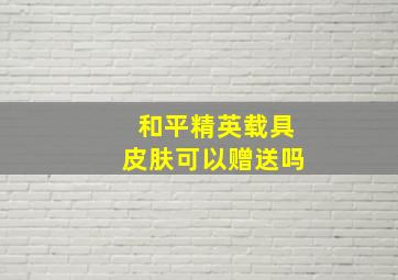 和平精英载具皮肤可以赠送吗