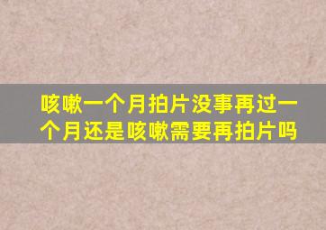 咳嗽一个月拍片没事再过一个月还是咳嗽需要再拍片吗