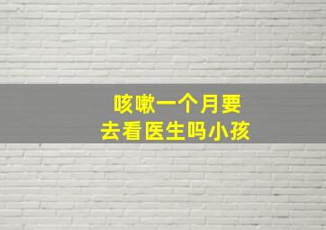 咳嗽一个月要去看医生吗小孩