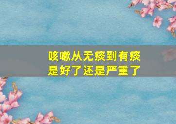 咳嗽从无痰到有痰是好了还是严重了