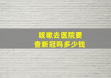 咳嗽去医院要查新冠吗多少钱