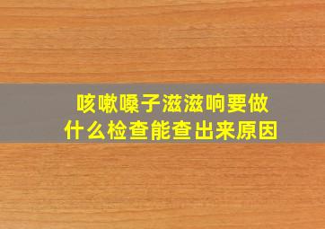 咳嗽嗓子滋滋响要做什么检查能查出来原因