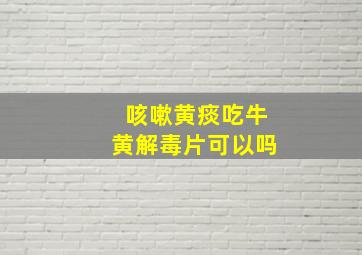 咳嗽黄痰吃牛黄解毒片可以吗