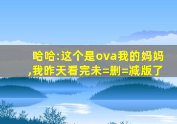 哈哈:这个是ova我的妈妈,我昨天看完未=删=减版了