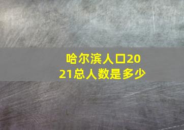 哈尔滨人口2021总人数是多少