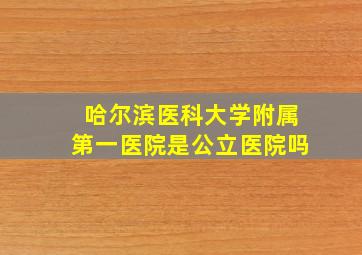 哈尔滨医科大学附属第一医院是公立医院吗