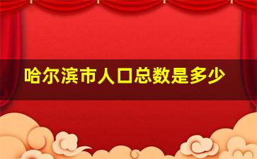 哈尔滨市人口总数是多少