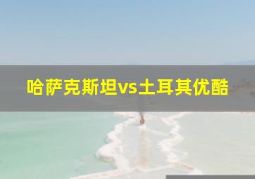 哈萨克斯坦vs土耳其优酷