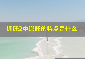 哪吒2中哪吒的特点是什么