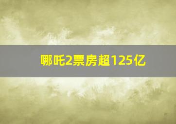 哪吒2票房超125亿