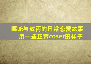 哪吒与敖丙的日常恋爱故事用一些正带coser的样子