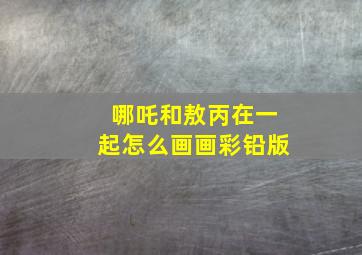 哪吒和敖丙在一起怎么画画彩铅版