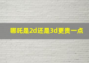 哪吒是2d还是3d更贵一点