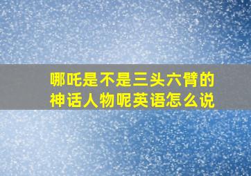 哪吒是不是三头六臂的神话人物呢英语怎么说