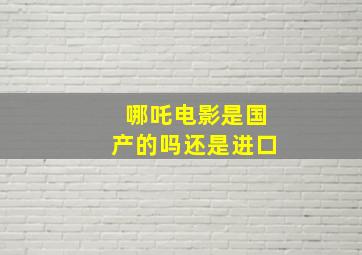 哪吒电影是国产的吗还是进口