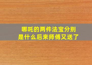 哪吒的两件法宝分别是什么后来师傅又送了