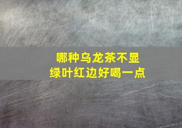 哪种乌龙茶不显绿叶红边好喝一点