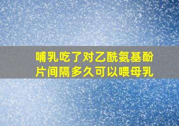 哺乳吃了对乙酰氨基酚片间隔多久可以喂母乳