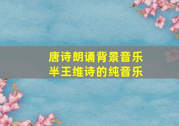 唐诗朗诵背景音乐半王维诗的纯音乐