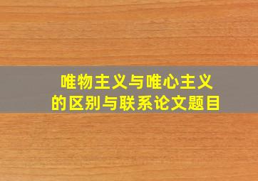 唯物主义与唯心主义的区别与联系论文题目