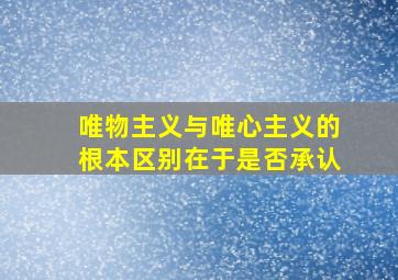 唯物主义与唯心主义的根本区别在于是否承认