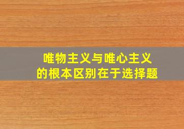 唯物主义与唯心主义的根本区别在于选择题