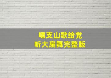 唱支山歌给党听大扇舞完整版