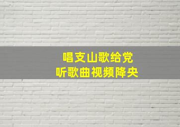 唱支山歌给党听歌曲视频降央