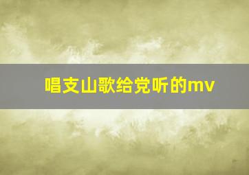 唱支山歌给党听的mv