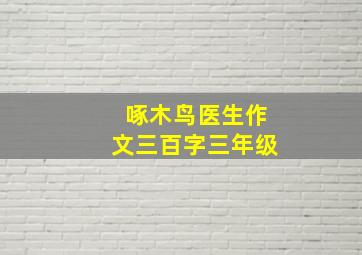 啄木鸟医生作文三百字三年级