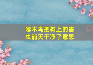 啄木鸟把树上的害虫消灭干净了意思