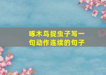 啄木鸟捉虫子写一句动作连续的句子