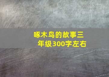 啄木鸟的故事三年级300字左右