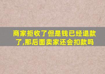 商家拒收了但是钱已经退款了,那后面卖家还会扣款吗