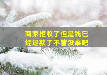 商家拒收了但是钱已经退款了不管没事吧