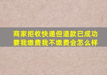 商家拒收快递但退款已成功要我缴费我不缴费会怎么样