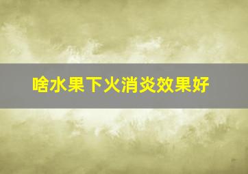 啥水果下火消炎效果好